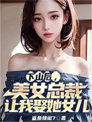 下山后,美女总裁让我娶她女儿小说
