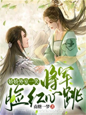 娇娇外室一笑,将军脸红心跳 云盘